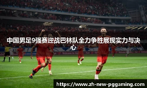 中国男足9强赛迎战巴林队全力争胜展现实力与决心