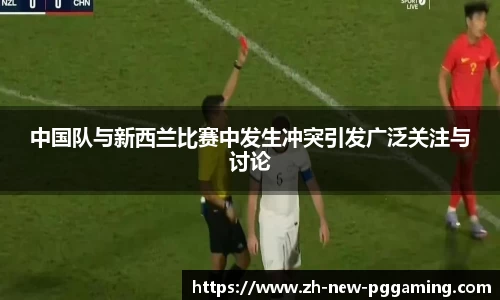 中国队与新西兰比赛中发生冲突引发广泛关注与讨论