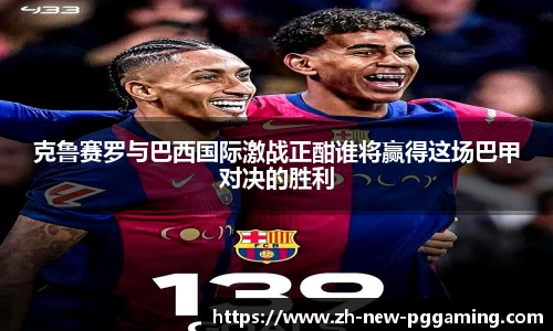 克鲁赛罗与巴西国际激战正酣谁将赢得这场巴甲对决的胜利