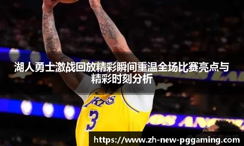 湖人勇士激战回放精彩瞬间重温全场比赛亮点与精彩时刻分析