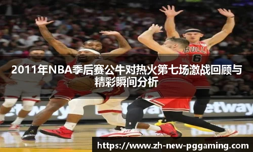 2011年NBA季后赛公牛对热火第七场激战回顾与精彩瞬间分析