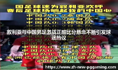叙利亚与中国男足激战正酣比分悬念不断引发球迷热议