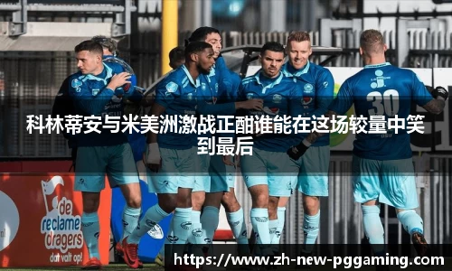 科林蒂安与米美洲激战正酣谁能在这场较量中笑到最后