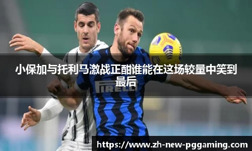 小保加与托利马激战正酣谁能在这场较量中笑到最后