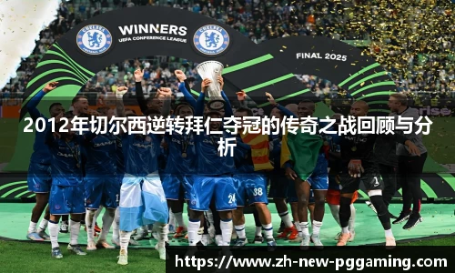 2012年切尔西逆转拜仁夺冠的传奇之战回顾与分析