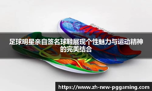 足球明星亲自签名球鞋展现个性魅力与运动精神的完美结合