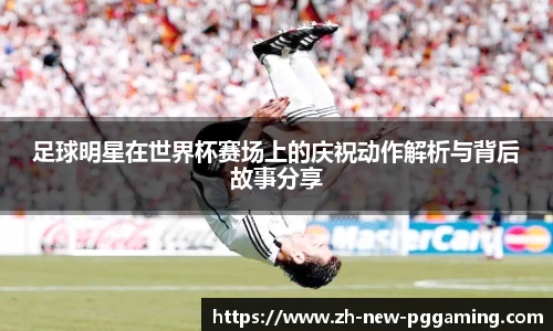 足球明星在世界杯赛场上的庆祝动作解析与背后故事分享