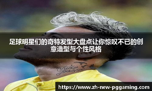 足球明星们的奇特发型大盘点让你惊叹不已的创意造型与个性风格