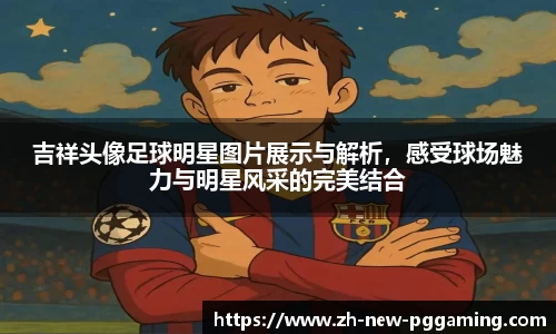 吉祥头像足球明星图片展示与解析,感受球场魅力与明星风采的完美结合