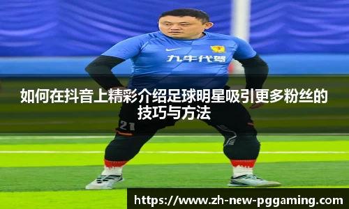 如何在抖音上精彩介绍足球明星吸引更多粉丝的技巧与方法